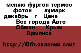 меняю фургон термос фотон 3702 аумарк декабрь 12г › Цена ­ 400 000 - Все города Авто » Обмен   . Крым,Армянск